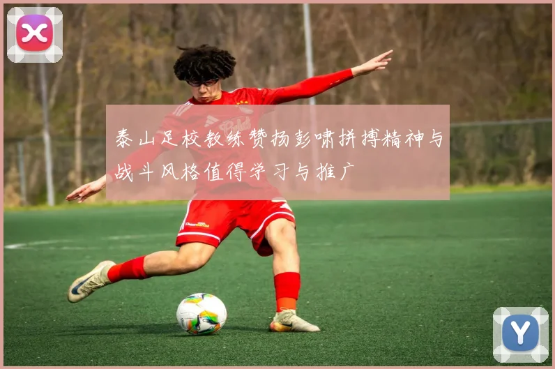 泰山足校教练赞扬彭啸拼搏精神与战斗风格值得学习与推广