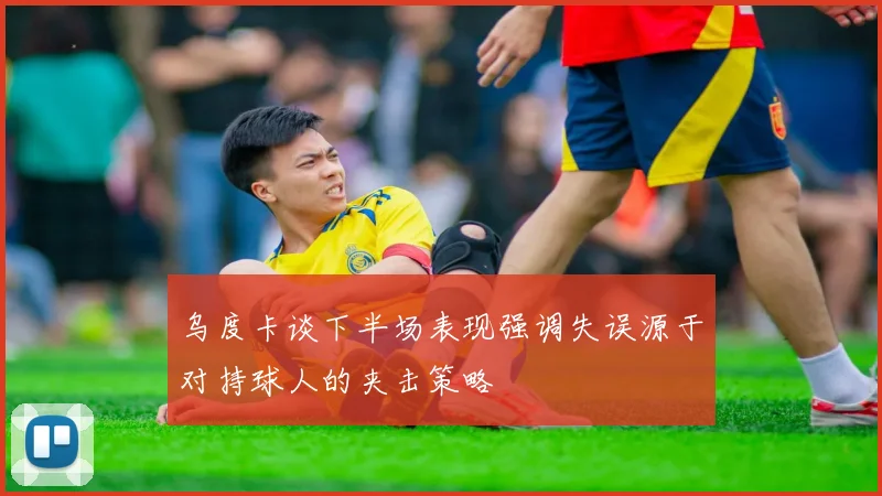 乌度卡谈下半场表现强调失误源于对持球人的夹击策略