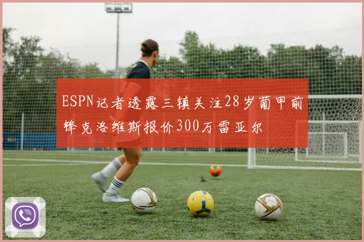 ESPN记者透露三镇关注28岁葡甲前锋克洛维斯报价300万雷亚尔