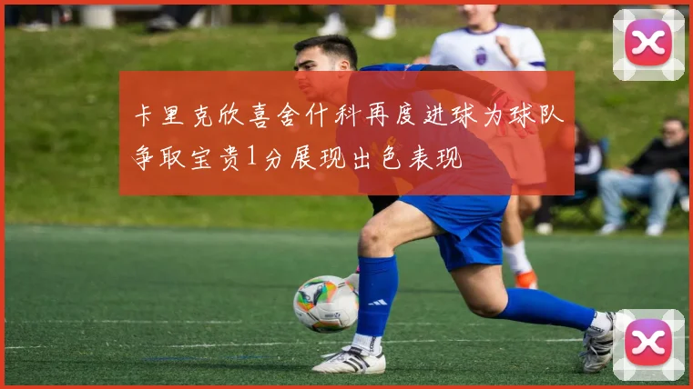 卡里克欣喜舍什科再度进球为球队争取宝贵1分展现出色表现