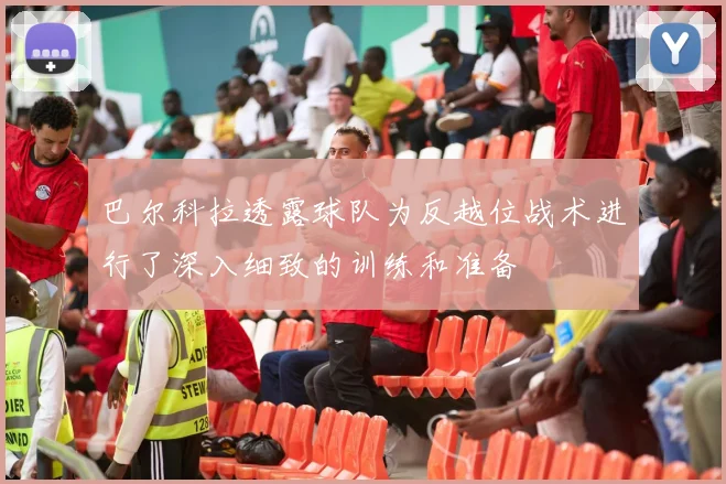 巴尔科拉透露球队为反越位战术进行了深入细致的训练和准备