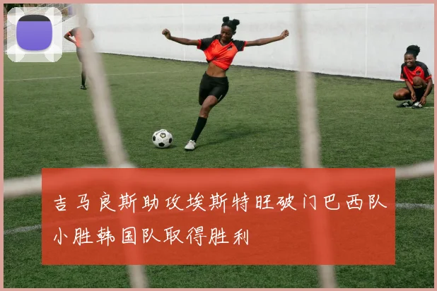 吉马良斯助攻埃斯特旺破门巴西队小胜韩国队取得胜利