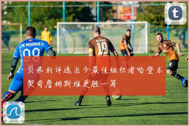 贝弗利评选当今最佳组织者哈登东契奇詹姆斯谁更胜一筹