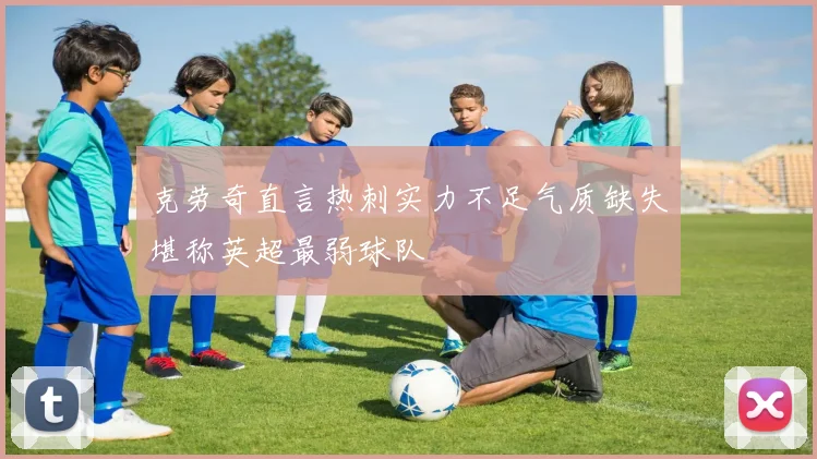 克劳奇直言热刺实力不足气质缺失堪称英超最弱球队