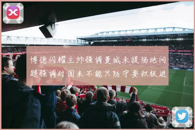 博德闪耀主帅强调曼城未提场地问题强调对国米不能只防守要积极进攻
