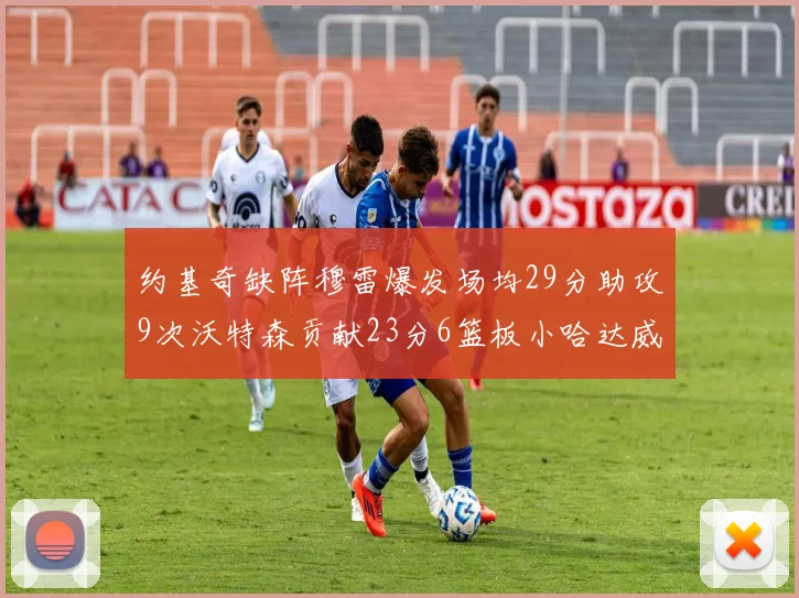 约基奇缺阵穆雷爆发场均29分助攻9次沃特森贡献23分6篮板小哈达威也有17分表现出色