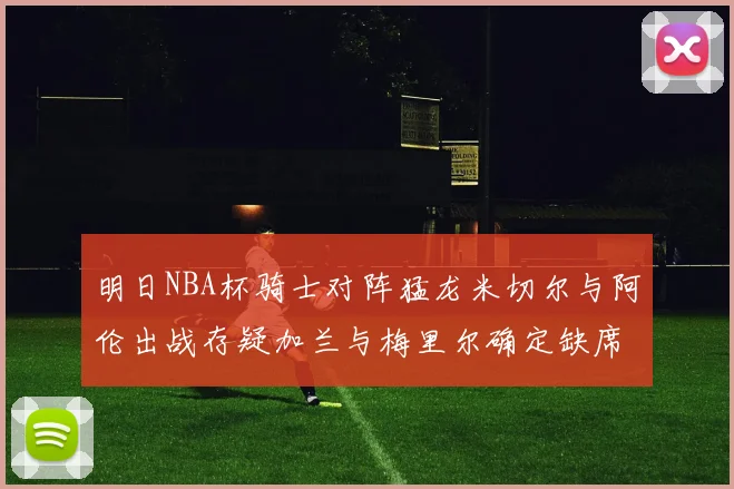 明日NBA杯骑士对阵猛龙米切尔与阿伦出战存疑加兰与梅里尔确定缺席