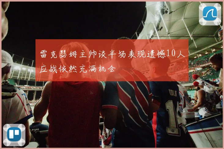 雷克瑟姆主帅谈半场表现遗憾10人应战依然充满机会