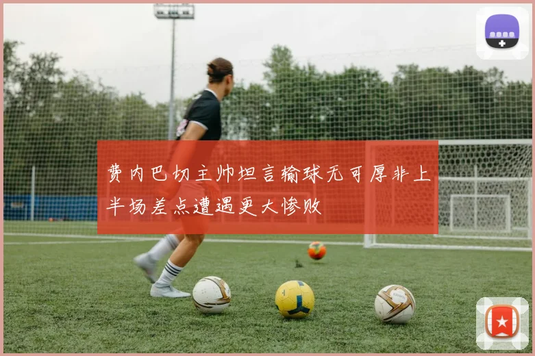 费内巴切主帅坦言输球无可厚非上半场差点遭遇更大惨败