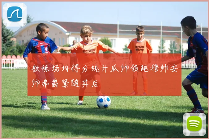 教练场均得分统计瓜帅领跑穆帅安帅弗爵紧随其后