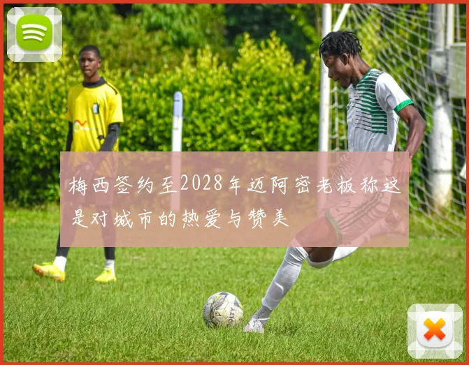 梅西签约至2028年迈阿密老板称这是对城市的热爱与赞美