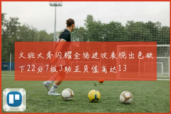 文班大秀闪耀全场进攻表现出色砍下22分7板3助正负值高达13