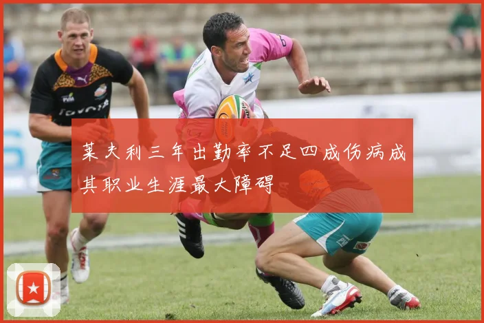莱夫利三年出勤率不足四成伤病成其职业生涯最大障碍