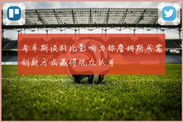 考辛斯谈科比影响力称詹姆斯或需创新方式赢得观众认可