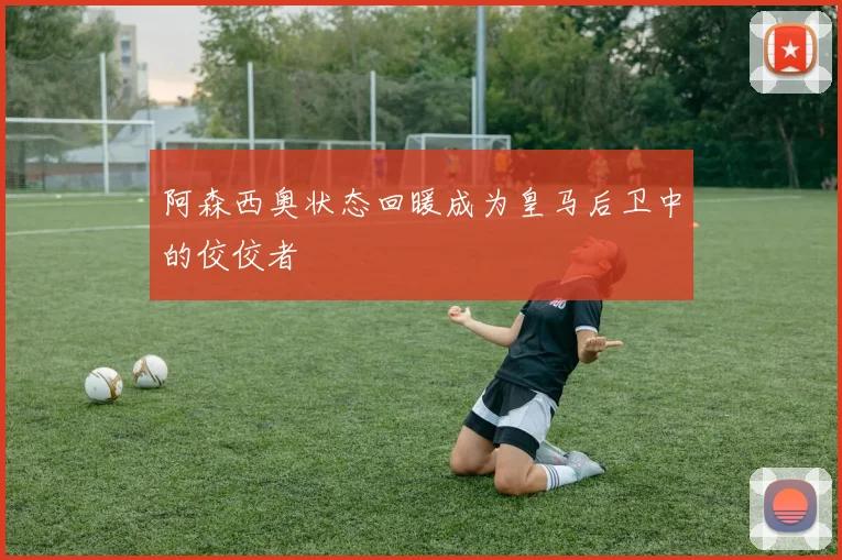 阿森西奥状态回暖成为皇马后卫中的佼佼者