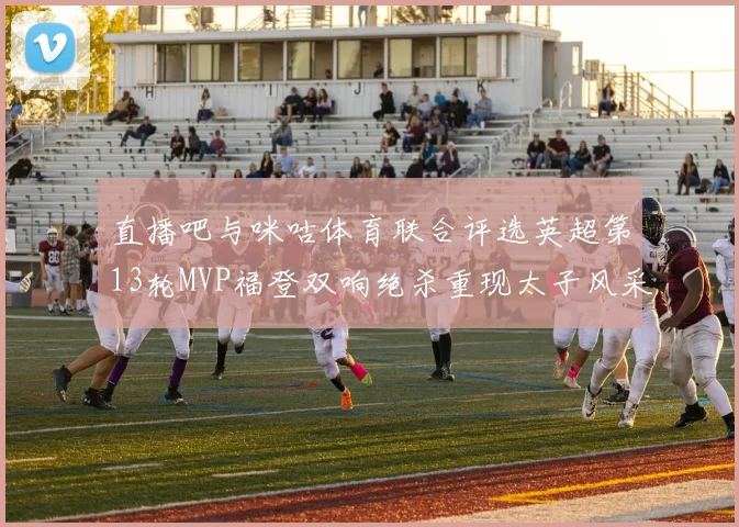 直播吧与咪咕体育联合评选英超第13轮MVP福登双响绝杀重现太子风采