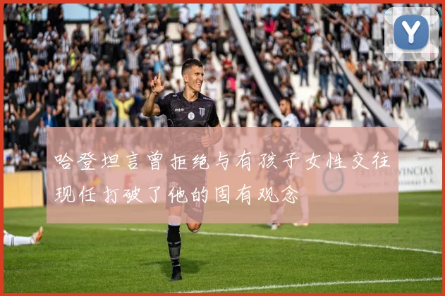 哈登坦言曾拒绝与有孩子女性交往现任打破了他的固有观念