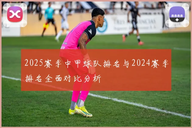 2025赛季中甲球队排名与2024赛季排名全面对比分析