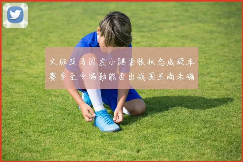 文班亚马因左小腿紧张状态成疑本赛季至今满勤能否出战国王尚未确定