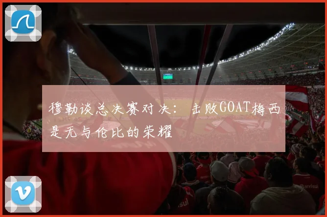 穆勒谈总决赛对决：击败GOAT梅西是无与伦比的荣耀