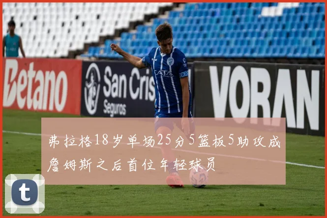 弗拉格18岁单场25分5篮板5助攻成詹姆斯之后首位年轻球员