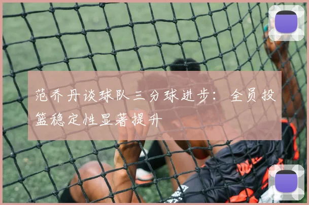 范乔丹谈球队三分球进步：全员投篮稳定性显著提升