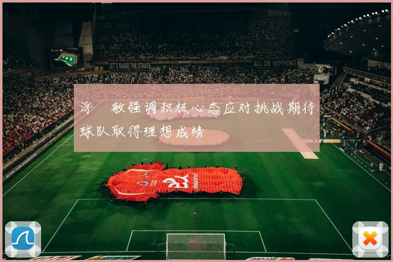 浮嶋敏强调积极心态应对挑战期待球队取得理想成绩